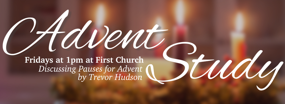 Advent study takes place Fridays at 1 pm at First Church. We are discussing Pauses for Advent by Trevor Hudson.
