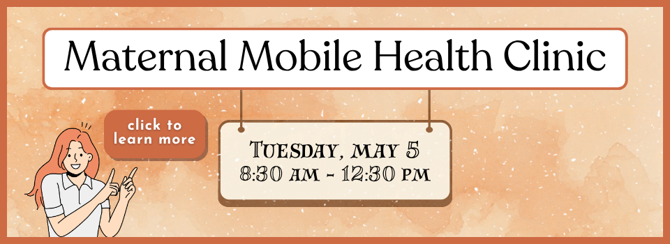 orange background with text "Maternal Mobile Health Clinic" with a hanging sign beneath it reading "Tuesday, May 5, 8:30 am to 12:30 pm". A graphic of a smiling woman points to a text bubble that reads "click to learn more."