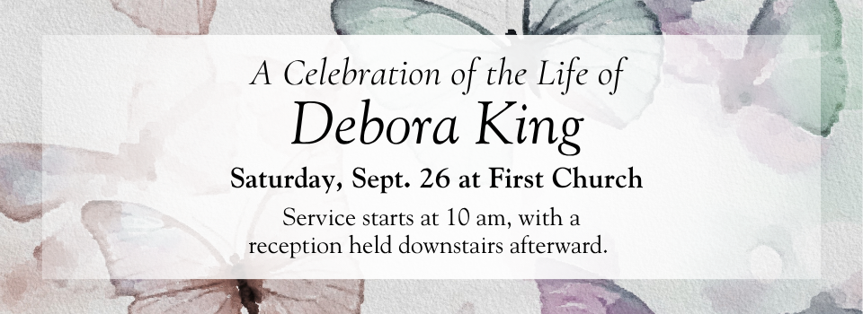 Over a background of watercolor butterflies text reads: Celebration of the Life of Debora King, Saturday, Sept. 26 at First Church. Service starts at 10 am, with a reception held downstairs afterward."